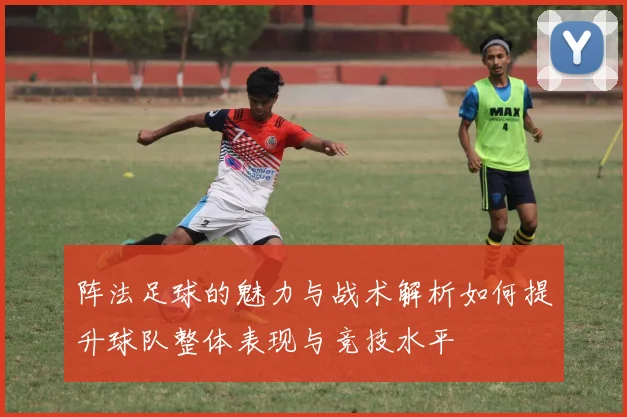 阵法足球的魅力与战术解析如何提升球队整体表现与竞技水平