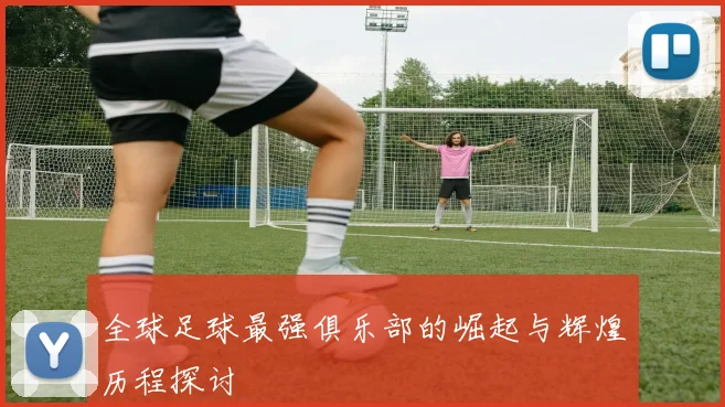 全球足球最强俱乐部的崛起与辉煌历程探讨