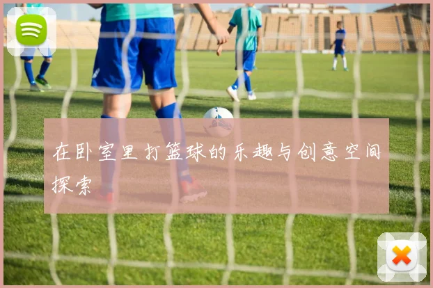 在卧室里打篮球的乐趣与创意空间探索