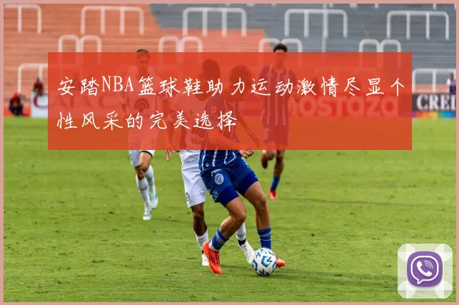 安踏NBA篮球鞋助力运动激情尽显个性风采的完美选择