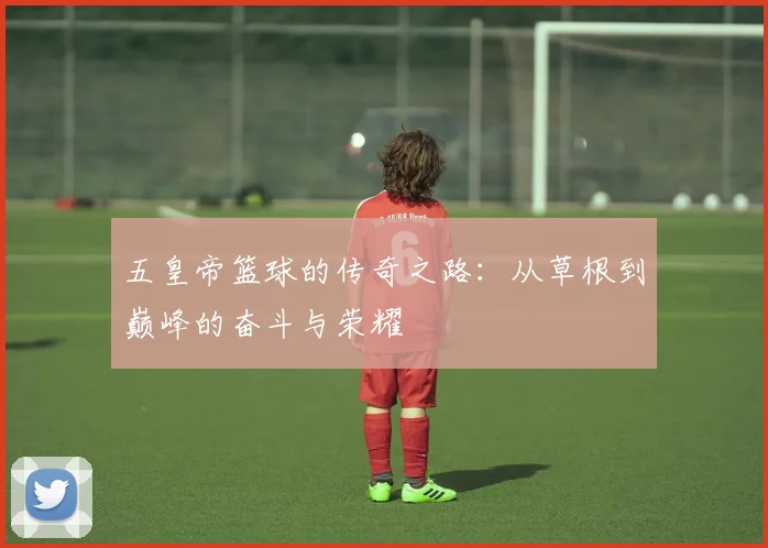 五皇帝篮球的传奇之路：从草根到巅峰的奋斗与荣耀