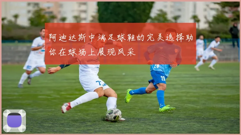 阿迪达斯中端足球鞋的完美选择助你在球场上展现风采