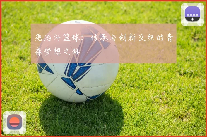 尧治河篮球：传承与创新交织的青春梦想之路