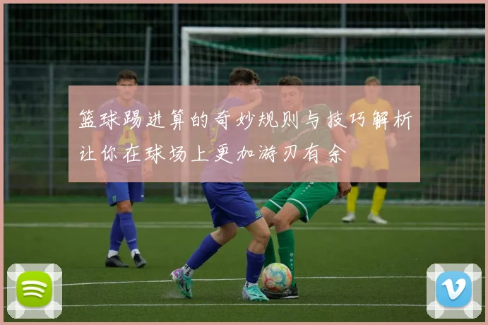 篮球踢进算的奇妙规则与技巧解析让你在球场上更加游刃有余