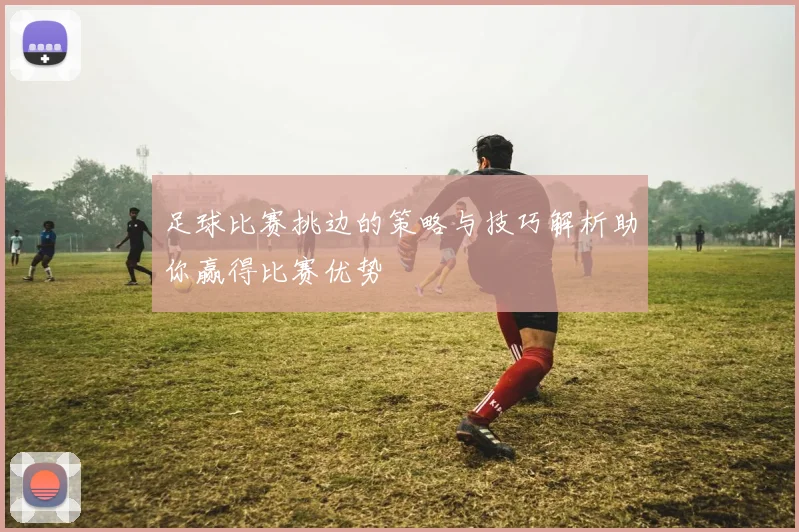足球比赛挑边的策略与技巧解析助你赢得比赛优势
